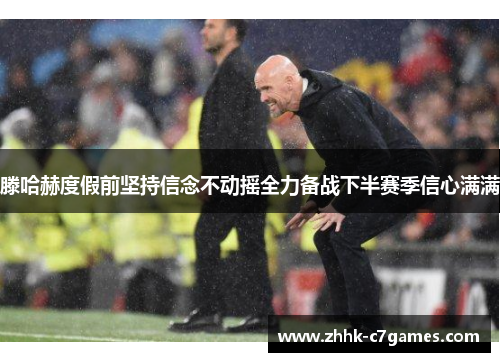 滕哈赫度假前坚持信念不动摇全力备战下半赛季信心满满 滕哈赫度假前坚持信念不动摇全力备战下半赛季信心满满